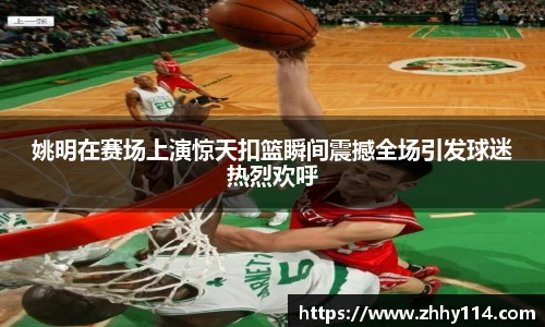 姚明在赛场上演惊天扣篮瞬间震撼全场引发球迷热烈欢呼