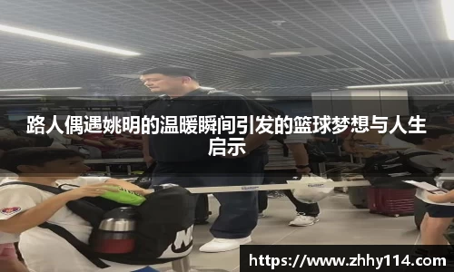 路人偶遇姚明的温暖瞬间引发的篮球梦想与人生启示